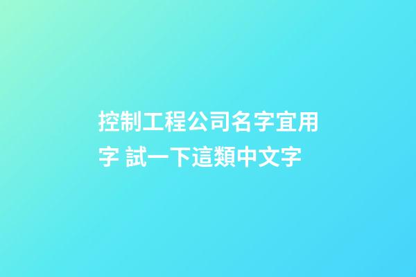 控制工程公司名字宜用字 試一下這類中文字-第1張-公司起名-玄機派